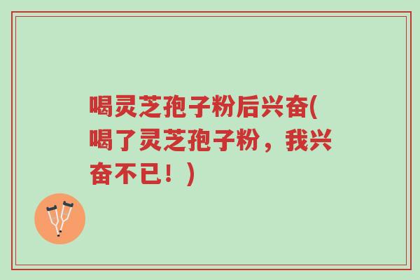 喝灵芝孢子粉后兴奋(喝了灵芝孢子粉，我兴奋不已！)-第1张图片-超越