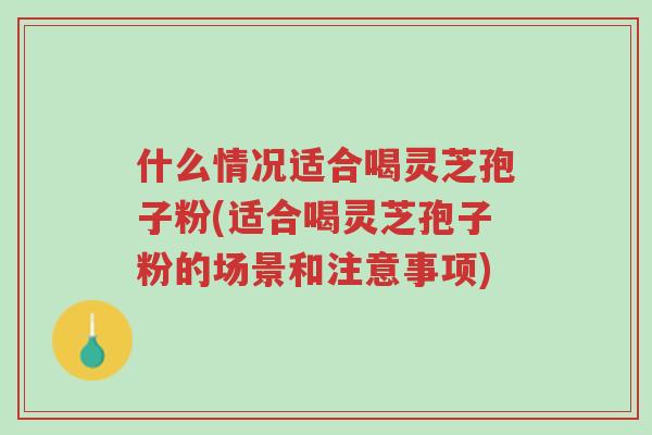 什么情况适合喝灵芝孢子粉(适合喝灵芝孢子粉的场景和注意事项)-第1张图片-超越