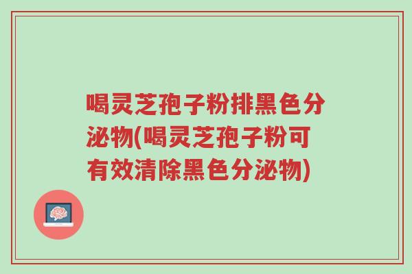喝灵芝孢子粉排黑色分泌物(喝灵芝孢子粉可有效清除黑色分泌物)-第1张图片-超越 喝灵芝孢子粉排黑色分泌物(喝灵芝孢子粉可有效清除黑色分泌物)-第1张图片-超越