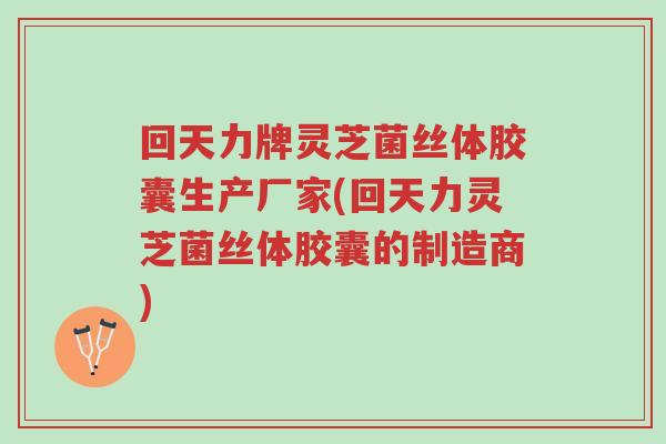 回天力牌灵芝菌丝体胶囊生产厂家(回天力灵芝菌丝体胶囊的制造商)-第1张图片-超越 回天力牌灵芝菌丝体胶囊生产厂家(回天力灵芝菌丝体胶囊的制造商)-第1张图片-超越