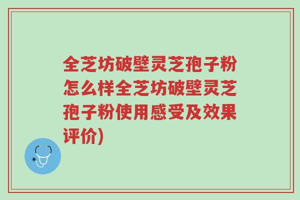 全芝坊破壁灵芝孢子粉怎么样全芝坊破壁灵芝孢子粉使用感受及效果评价)-第1张图片-超越 全芝坊破壁灵芝孢子粉怎么样全芝坊破壁灵芝孢子粉使用感受及效果评价)-第1张图片-超越