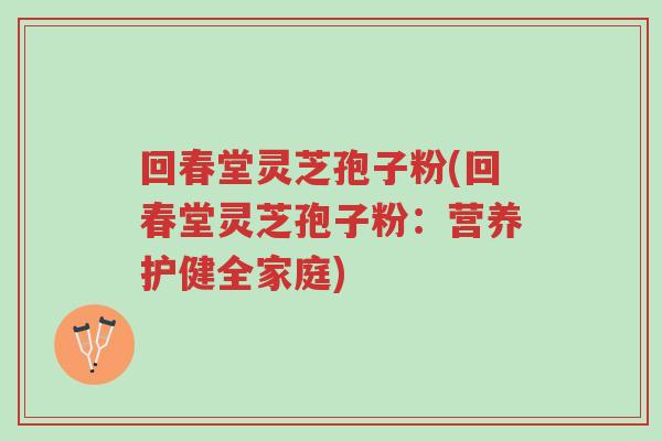 回春堂灵芝孢子粉(回春堂灵芝孢子粉：营养护健全家庭)-第1张图片-超越