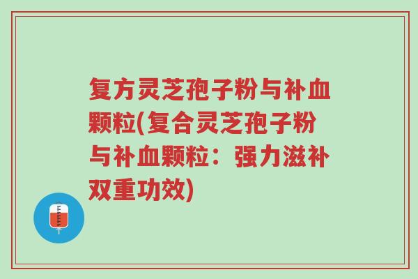 复方灵芝孢子粉与补血颗粒(复合灵芝孢子粉与补血颗粒:强力滋补双重功效)-第1张图片-超越 复方灵芝孢子粉与补血颗粒(复合灵芝孢子粉与补血颗粒:强力滋补双重功效)-第1张图片-超越