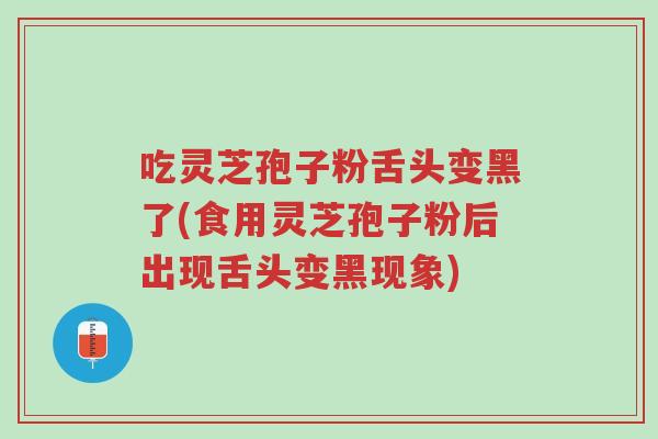 吃灵芝孢子粉舌头变黑了(食用灵芝孢子粉后出现舌头变黑现象)-第1张图片-超越 吃灵芝孢子粉舌头变黑了(食用灵芝孢子粉后出现舌头变黑现象)-第1张图片-超越