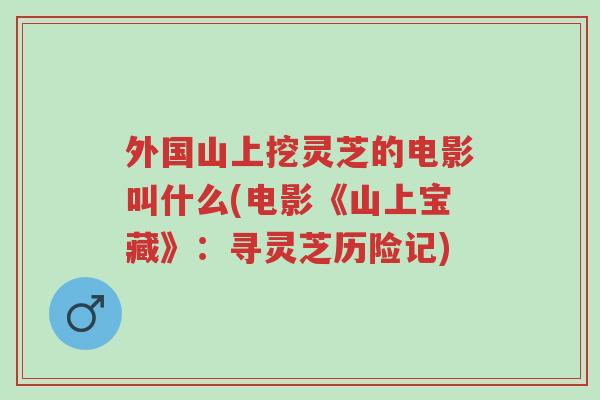 外国山上挖灵芝的电影叫什么(电影《山上宝藏》:寻灵芝历险记)-第1张图片-超越 外国山上挖灵芝的电影叫什么(电影《山上宝藏》:寻灵芝历险记)-第1张图片-超越