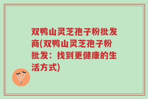双鸭山灵芝孢子粉批发商(双鸭山灵芝孢子粉批发:找到更健康的生活方式)-第1张图片-超越 双鸭山灵芝孢子粉批发商(双鸭山灵芝孢子粉批发:找到更健康的生活方式)-第1张图片-超越