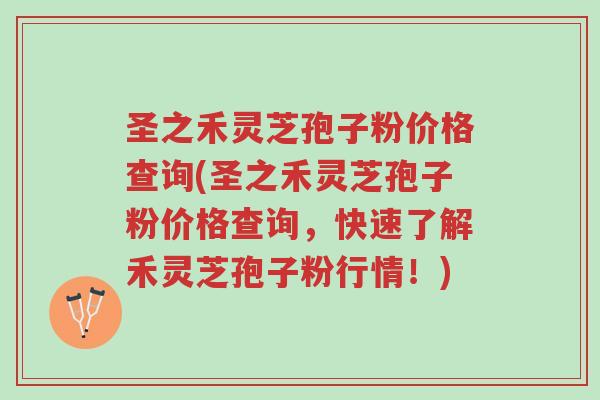 圣之禾灵芝孢子粉价格查询(圣之禾灵芝孢子粉价格查询，快速了解禾灵芝孢子粉行情！)-第1张图片-超越