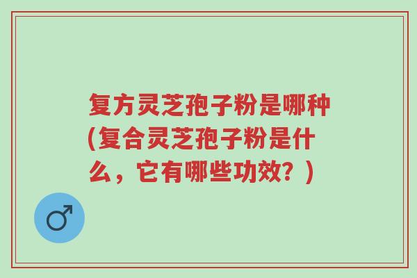 复方灵芝孢子粉是哪种(复合灵芝孢子粉是什么,它有哪些功效?)-第1张图片-超越 复方灵芝孢子粉是哪种(复合灵芝孢子粉是什么,它有哪些功效?)-第1张图片-超越