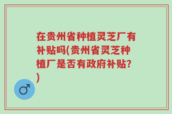 在贵州省种植灵芝厂有补贴吗(贵州省灵芝种植厂是否有政府补贴?)-第1张图片-超越 在贵州省种植灵芝厂有补贴吗(贵州省灵芝种植厂是否有政府补贴?)-第1张图片-超越