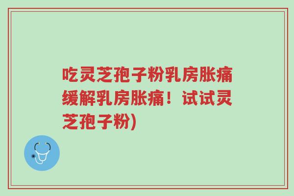 吃灵芝孢子粉乳房胀痛缓解乳房胀痛!试试灵芝孢子粉)-第1张图片-超越 吃灵芝孢子粉乳房胀痛缓解乳房胀痛!试试灵芝孢子粉)-第1张图片-超越
