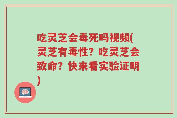 吃灵芝会毒死吗视频(灵芝有毒性?吃灵芝会致命?快来看实验证明)-第1张图片-超越 吃灵芝会毒死吗视频(灵芝有毒性?吃灵芝会致命?快来看实验证明)-第1张图片-超越