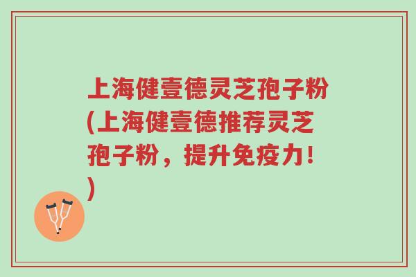 上海健壹德灵芝孢子粉(上海健壹德推荐灵芝孢子粉,提升免疫力!)-第1张图片-超越 上海健壹德灵芝孢子粉(上海健壹德推荐灵芝孢子粉,提升免疫力!)-第1张图片-超越