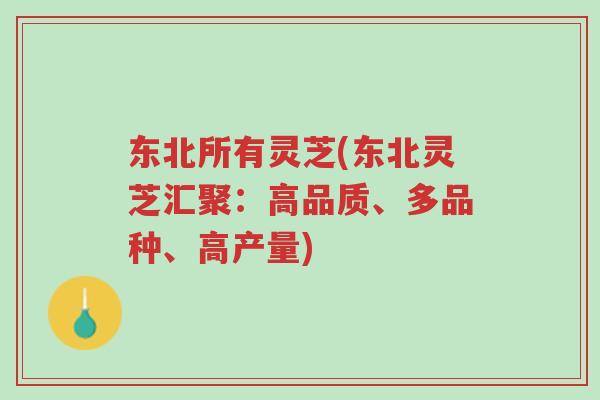 东北所有灵芝(东北灵芝汇聚:高品质、多品种、高产量)-第1张图片-超越 东北所有灵芝(东北灵芝汇聚:高品质、多品种、高产量)-第1张图片-超越