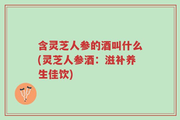 含灵芝人参的酒叫什么(灵芝人参酒:滋补养生佳饮)-第1张图片-超越 含灵芝人参的酒叫什么(灵芝人参酒:滋补养生佳饮)-第1张图片-超越