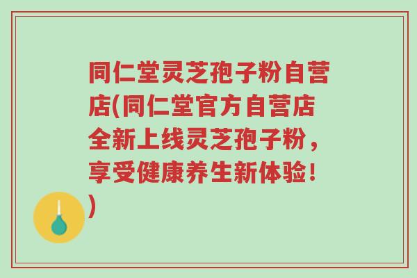 同仁堂灵芝孢子粉自营店(同仁堂官方自营店全新上线灵芝孢子粉,享受健康养生新体验!)-第1张图片-超越 同仁堂灵芝孢子粉自营店(同仁堂官方自营店全新上线灵芝孢子粉,享受健康养生新体验!)-第1张图片-超越