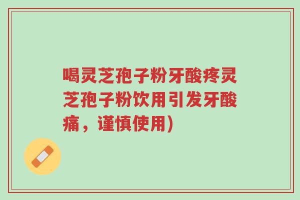 喝灵芝孢子粉牙酸疼灵芝孢子粉饮用引发牙酸痛,谨慎使用)-第1张图片-超越 喝灵芝孢子粉牙酸疼灵芝孢子粉饮用引发牙酸痛,谨慎使用)-第1张图片-超越