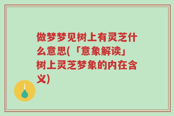 做梦梦见树上有灵芝什么意思(「意象解读」树上灵芝梦象的内在含义)-第1张图片-超越 做梦梦见树上有灵芝什么意思(「意象解读」树上灵芝梦象的内在含义)-第1张图片-超越