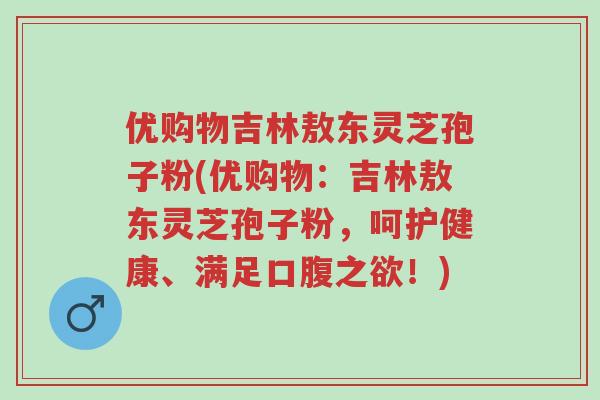 优购物吉林敖东灵芝孢子粉(优购物：吉林敖东灵芝孢子粉，呵护健康、满足口腹之欲！)-第1张图片-超越