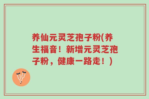 养仙元灵芝孢子粉(养生福音!新增元灵芝孢子粉,健康一路走!)-第1张图片-超越 养仙元灵芝孢子粉(养生福音!新增元灵芝孢子粉,健康一路走!)-第1张图片-超越