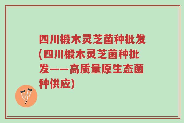 四川椴木灵芝菌种批发(四川椴木灵芝菌种批发——高质量原生态菌种供应)-第1张图片-超越 四川椴木灵芝菌种批发(四川椴木灵芝菌种批发——高质量原生态菌种供应)-第1张图片-超越