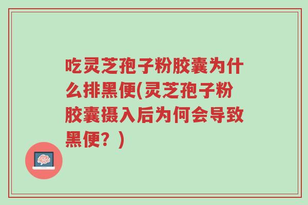 吃灵芝孢子粉胶囊为什么排黑便(灵芝孢子粉胶囊摄入后为何会导致黑便?)-第1张图片-超越 吃灵芝孢子粉胶囊为什么排黑便(灵芝孢子粉胶囊摄入后为何会导致黑便?)-第1张图片-超越