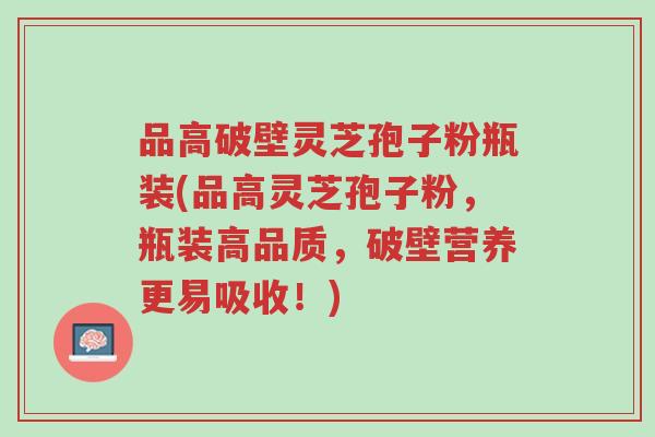 品高破壁灵芝孢子粉瓶装(品高灵芝孢子粉,瓶装高品质,破壁营养更易吸收!)-第1张图片-超越 品高破壁灵芝孢子粉瓶装(品高灵芝孢子粉,瓶装高品质,破壁营养更易吸收!)-第1张图片-超越