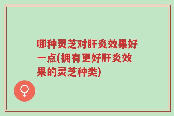 哪种灵芝对肝炎效果好一点(拥有更好肝炎效果的灵芝种类)-第1张图片-超越 哪种灵芝对肝炎效果好一点(拥有更好肝炎效果的灵芝种类)-第1张图片-超越
