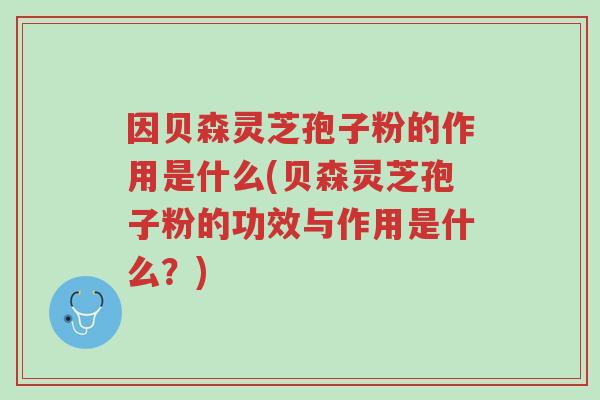 因贝森灵芝孢子粉的作用是什么(贝森灵芝孢子粉的功效与作用是什么?)-第1张图片-超越 因贝森灵芝孢子粉的作用是什么(贝森灵芝孢子粉的功效与作用是什么?)-第1张图片-超越