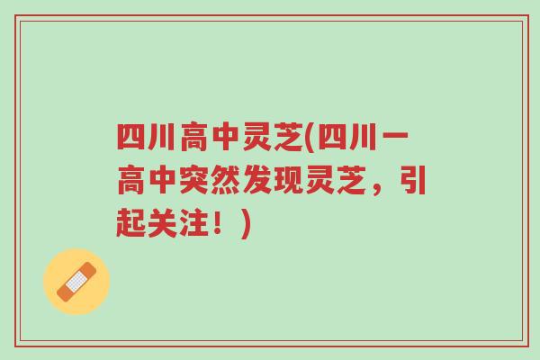 四川高中灵芝(四川一高中突然发现灵芝,引起关注!)-第1张图片-超越 四川高中灵芝(四川一高中突然发现灵芝,引起关注!)-第1张图片-超越