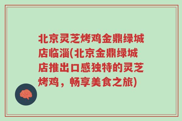 北京灵芝烤鸡金鼎绿城店临淄(北京金鼎绿城店推出口感独特的灵芝烤鸡,畅享美食之旅)-第1张图片-超越 北京灵芝烤鸡金鼎绿城店临淄(北京金鼎绿城店推出口感独特的灵芝烤鸡,畅享美食之旅)-第1张图片-超越