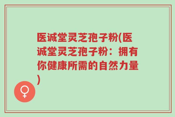 医诚堂灵芝孢子粉(医诚堂灵芝孢子粉:拥有你健康所需的自然力量)-第1张图片-超越 医诚堂灵芝孢子粉(医诚堂灵芝孢子粉:拥有你健康所需的自然力量)-第1张图片-超越