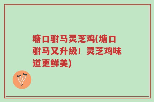 塘口驸马灵芝鸡(塘口驸马又升级!灵芝鸡味道更鲜美)-第1张图片-超越 塘口驸马灵芝鸡(塘口驸马又升级!灵芝鸡味道更鲜美)-第1张图片-超越