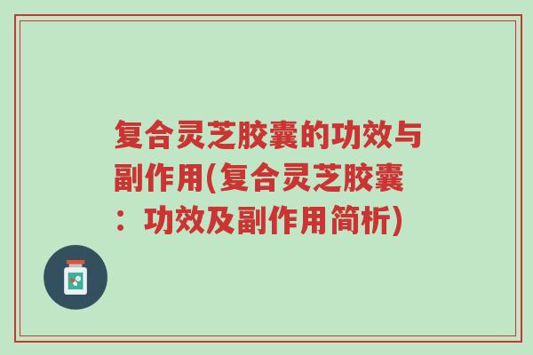 复合灵芝胶囊的功效与副作用(复合灵芝胶囊：功效及副作用简析)-第1张图片-超越