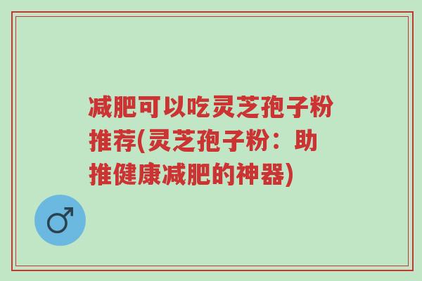 减肥可以吃灵芝孢子粉推荐(灵芝孢子粉：助推健康减肥的神器)-第1张图片-超越