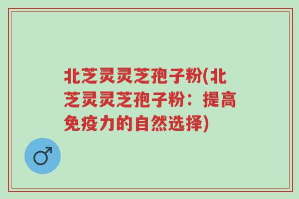 北芝灵灵芝孢子粉(北芝灵灵芝孢子粉:提高免疫力的自然选择)-第1张图片-超越 北芝灵灵芝孢子粉(北芝灵灵芝孢子粉:提高免疫力的自然选择)-第1张图片-超越