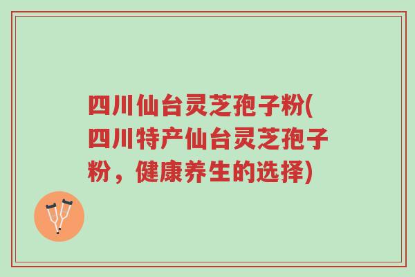四川仙台灵芝孢子粉(四川特产仙台灵芝孢子粉，健康养生的选择)-第1张图片-超越