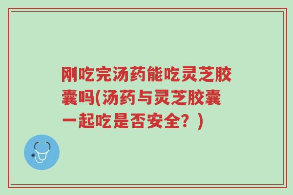 刚吃完汤药能吃灵芝胶囊吗(汤药与灵芝胶囊一起吃是否安全?)-第1张图片-超越 刚吃完汤药能吃灵芝胶囊吗(汤药与灵芝胶囊一起吃是否安全?)-第1张图片-超越
