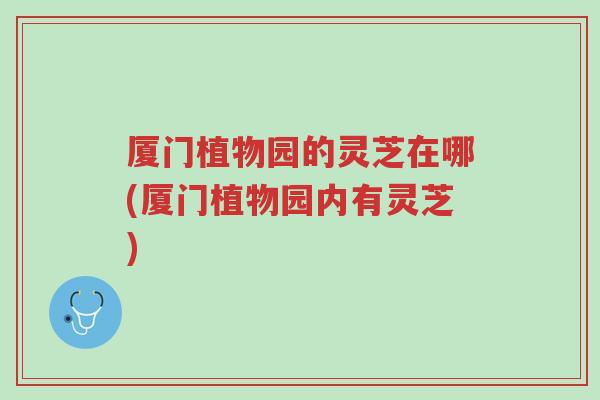 厦门植物园的灵芝在哪(厦门植物园内有灵芝)-第1张图片-超越 厦门植物园的灵芝在哪(厦门植物园内有灵芝)-第1张图片-超越