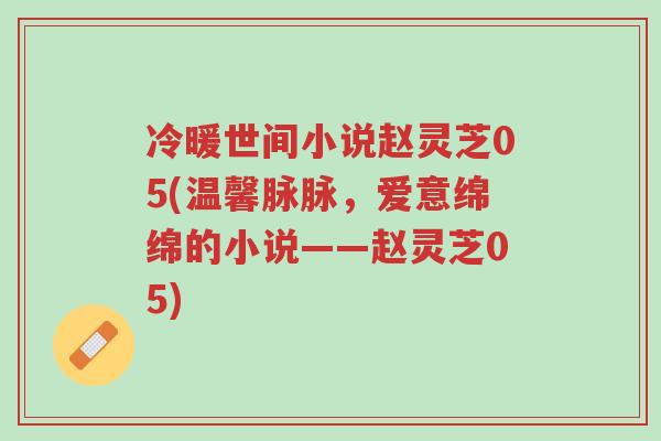 冷暖世间小说赵灵芝05(温馨脉脉,爱意绵绵的小说——赵灵芝05)-第1张图片-超越 冷暖世间小说赵灵芝05(温馨脉脉,爱意绵绵的小说——赵灵芝05)-第1张图片-超越
