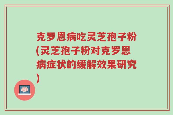 克罗恩病吃灵芝孢子粉(灵芝孢子粉对克罗恩病症状的缓解效果研究)-第1张图片-超越 克罗恩病吃灵芝孢子粉(灵芝孢子粉对克罗恩病症状的缓解效果研究)-第1张图片-超越