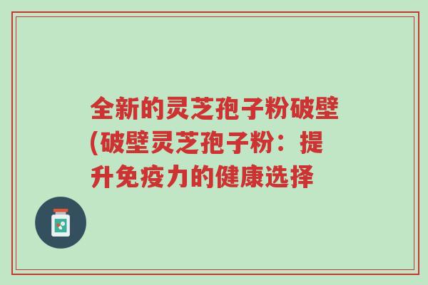 全新的灵芝孢子粉破壁(破壁灵芝孢子粉:提升免疫力的健康选择-第1张图片-超越 全新的灵芝孢子粉破壁(破壁灵芝孢子粉:提升免疫力的健康选择-第1张图片-超越