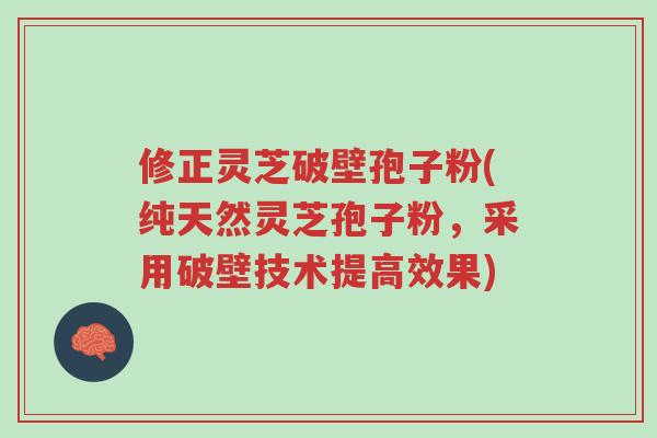 修正灵芝破壁孢子粉(纯天然灵芝孢子粉,采用破壁技术提高效果)-第1张图片-超越 修正灵芝破壁孢子粉(纯天然灵芝孢子粉,采用破壁技术提高效果)-第1张图片-超越
