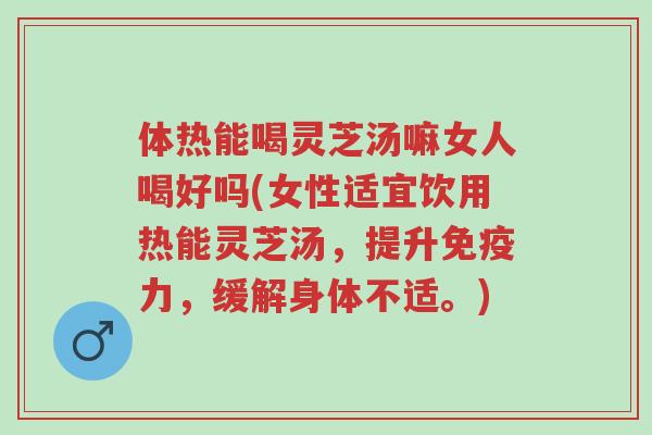 体热能喝灵芝汤嘛女人喝好吗(女性适宜饮用热能灵芝汤,提升免疫力,缓解身体不适。)-第1张图片-超越 体热能喝灵芝汤嘛女人喝好吗(女性适宜饮用热能灵芝汤,提升免疫力,缓解身体不适。)-第1张图片-超越