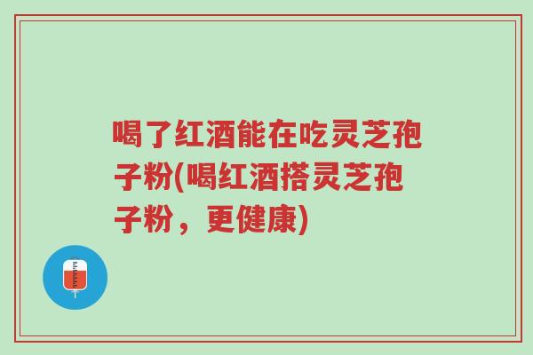喝了红酒能在吃灵芝孢子粉(喝红酒搭灵芝孢子粉,更健康)-第1张图片-超越 喝了红酒能在吃灵芝孢子粉(喝红酒搭灵芝孢子粉,更健康)-第1张图片-超越
