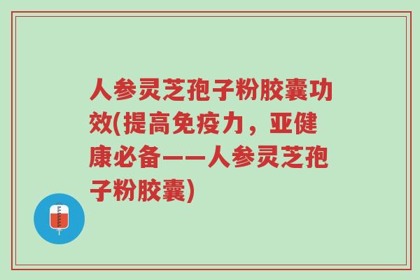 人参灵芝孢子粉胶囊功效(提高免疫力,亚健康必备——人参灵芝孢子粉胶囊)-第1张图片-超越 人参灵芝孢子粉胶囊功效(提高免疫力,亚健康必备——人参灵芝孢子粉胶囊)-第1张图片-超越