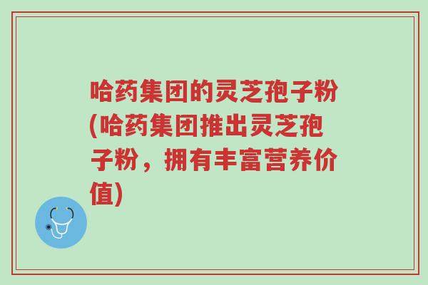 哈药集团的灵芝孢子粉(哈药集团推出灵芝孢子粉,拥有丰富营养价值)-第1张图片-超越 哈药集团的灵芝孢子粉(哈药集团推出灵芝孢子粉,拥有丰富营养价值)-第1张图片-超越