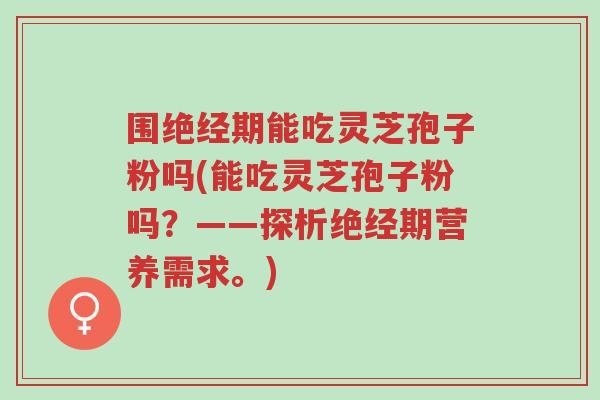围绝经期能吃灵芝孢子粉吗(能吃灵芝孢子粉吗?——探析绝经期营养需求。)-第1张图片-超越 围绝经期能吃灵芝孢子粉吗(能吃灵芝孢子粉吗?——探析绝经期营养需求。)-第1张图片-超越