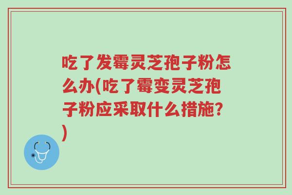 吃了发霉灵芝孢子粉怎么办(吃了霉变灵芝孢子粉应采取什么措施?)-第1张图片-超越 吃了发霉灵芝孢子粉怎么办(吃了霉变灵芝孢子粉应采取什么措施?)-第1张图片-超越