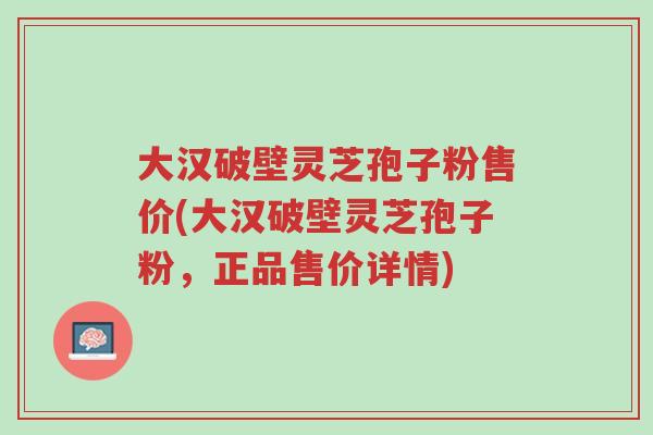 大汉破壁灵芝孢子粉售价(大汉破壁灵芝孢子粉,正品售价详情)-第1张图片-超越 大汉破壁灵芝孢子粉售价(大汉破壁灵芝孢子粉,正品售价详情)-第1张图片-超越