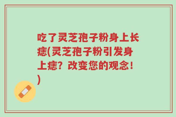 吃了灵芝孢子粉身上长痣(灵芝孢子粉引发身上痣?改变您的观念!)-第1张图片-超越 吃了灵芝孢子粉身上长痣(灵芝孢子粉引发身上痣?改变您的观念!)-第1张图片-超越